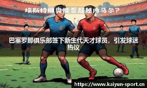 巴塞罗那俱乐部签下新生代天才球员，引发球迷热议