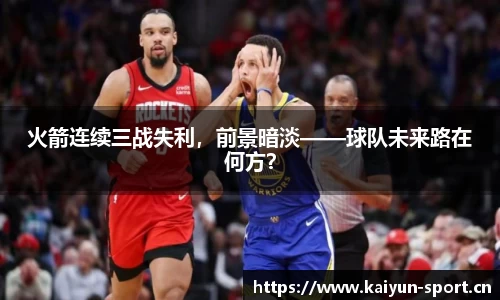 火箭连续三战失利，前景暗淡——球队未来路在何方？