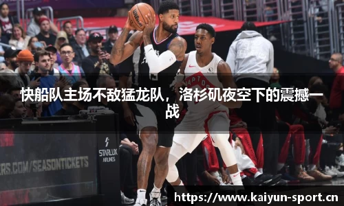 快船队主场不敌猛龙队，洛杉矶夜空下的震撼一战
