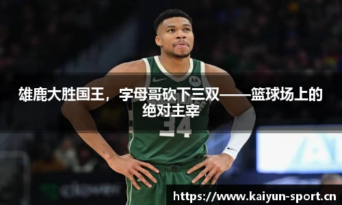 雄鹿大胜国王，字母哥砍下三双——篮球场上的绝对主宰