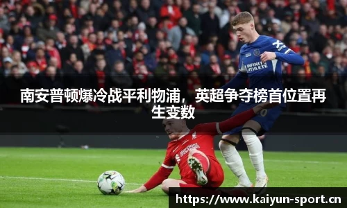 南安普顿爆冷战平利物浦，英超争夺榜首位置再生变数