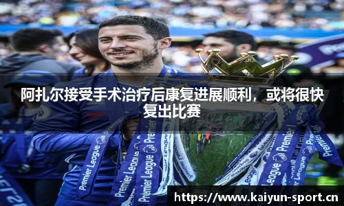 阿扎尔接受手术治疗后康复进展顺利，或将很快复出比赛