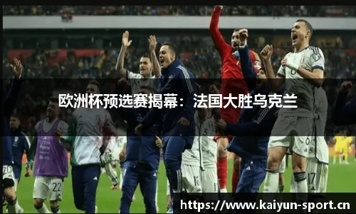 欧洲杯预选赛揭幕：法国大胜乌克兰