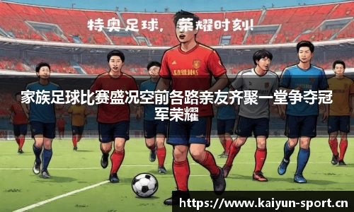 家族足球比赛盛况空前各路亲友齐聚一堂争夺冠军荣耀