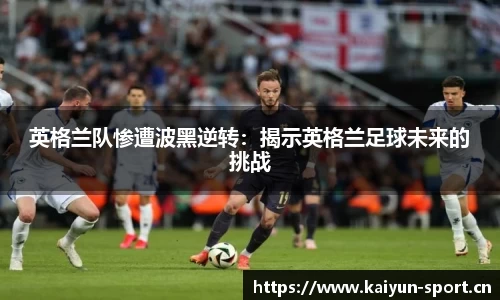 英格兰队惨遭波黑逆转：揭示英格兰足球未来的挑战