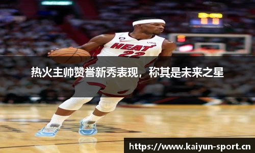 热火主帅赞誉新秀表现，称其是未来之星